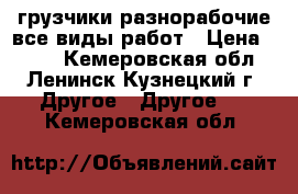 грузчики разнорабочие все виды работ › Цена ­ 250 - Кемеровская обл., Ленинск-Кузнецкий г. Другое » Другое   . Кемеровская обл.